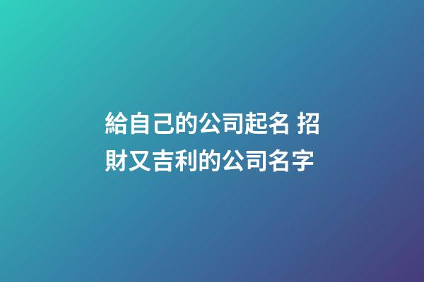 給自己的公司起名 招財又吉利的公司名字-第1張-公司起名-玄機(jī)派